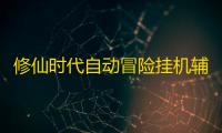 修仙时代自动冒险挂机辅助 修仙时代手游体验无尽冒险
